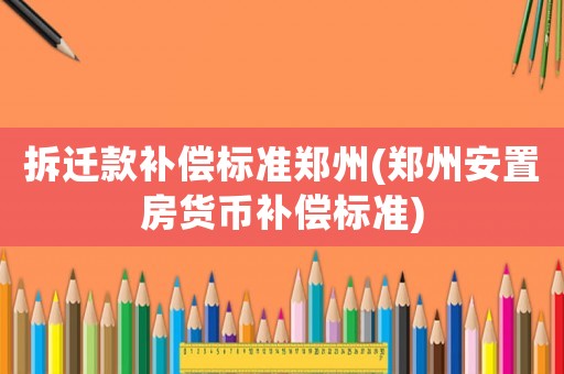 拆遷款補(bǔ)償標(biāo)準(zhǔn)鄭州(鄭州安置房貨幣補(bǔ)償標(biāo)準(zhǔn))