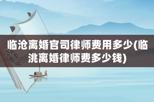 臨滄離婚官司律師費用多少(臨洮離婚律師費多少錢)
