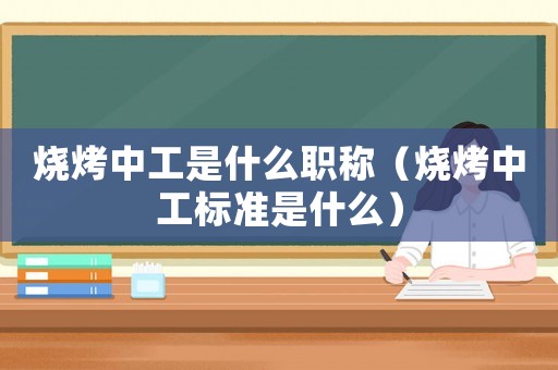 燒烤中工是什么職稱（燒烤中工標準是什么）