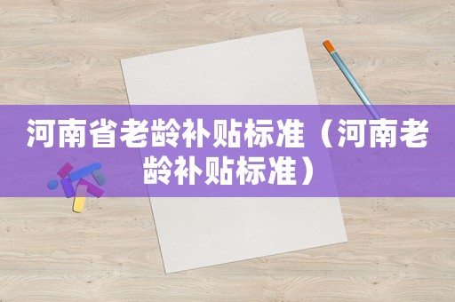河南省老齡補貼標準（河南老齡補貼標準）