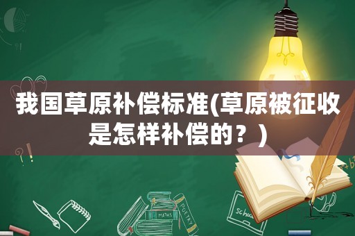 我國草原補(bǔ)償標(biāo)準(zhǔn)(草原被征收是怎樣補(bǔ)償?shù)模?