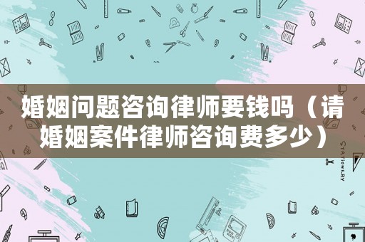 婚姻問題咨詢律師要錢嗎（請婚姻案件律師咨詢費(fèi)多少）