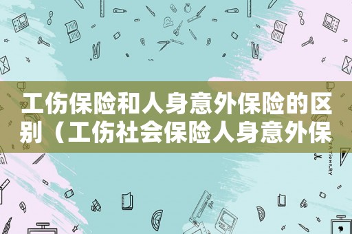 工傷保險和人身意外保險的區別（工傷社會保險人身意外保險）