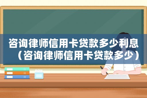 咨詢律師信用卡貸款多少利息（咨詢律師信用卡貸款多少）