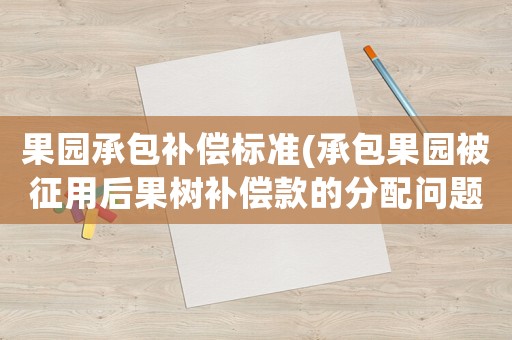 果園承包補償標準(承包果園被征用后果樹補償款的分配問題？)