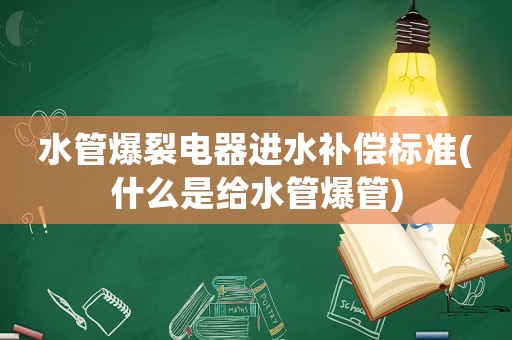 水管爆裂電器進(jìn)水補(bǔ)償標(biāo)準(zhǔn)(什么是給水管爆管)