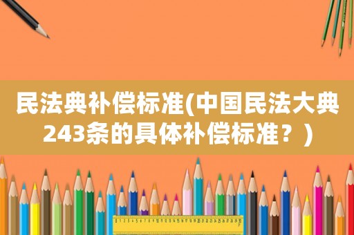 民法典補償標準(中國民法大典243條的具體補償標準？)
