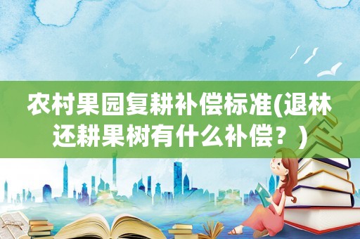 農村果園復耕補償標準(退林還耕果樹有什么補償？)