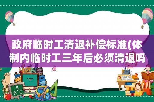政府臨時工清退補償標準(體制內臨時工三年后必須清退嗎？)