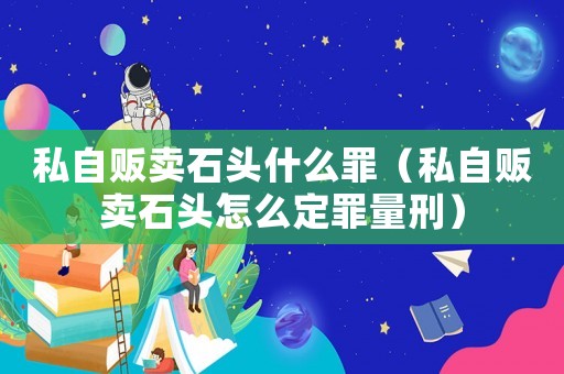 私自販賣石頭什么罪（私自販賣石頭怎么定罪量刑）