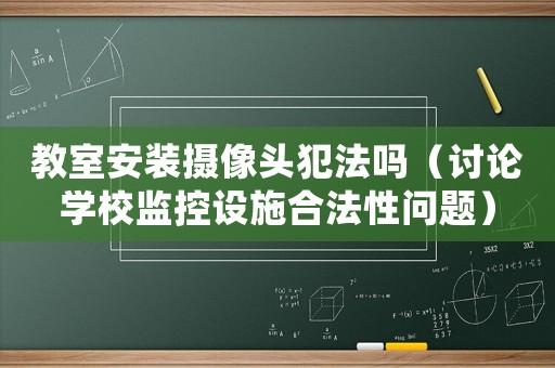 教室安裝攝像頭犯法嗎（討論學校監控設施合法性問題）
