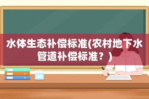 水體生態補償標準(農村地下水管道補償標準？)