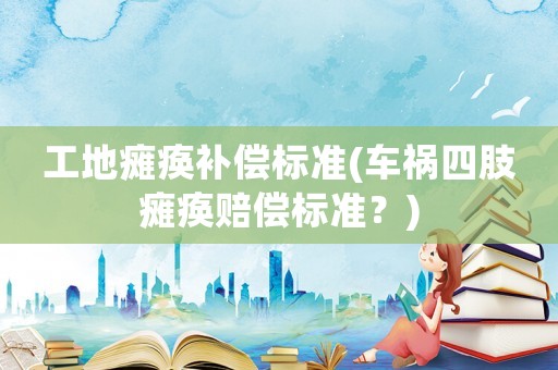 工地癱瘓補償標準(車禍四肢癱瘓賠償標準？)