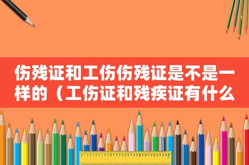 傷殘證和工傷傷殘證是不是一樣的（工傷證和殘疾證有什么區別）