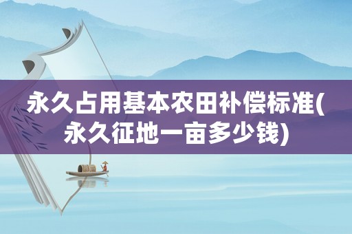 永久占用基本農(nóng)田補償標(biāo)準(zhǔn)(永久征地一畝多少錢)