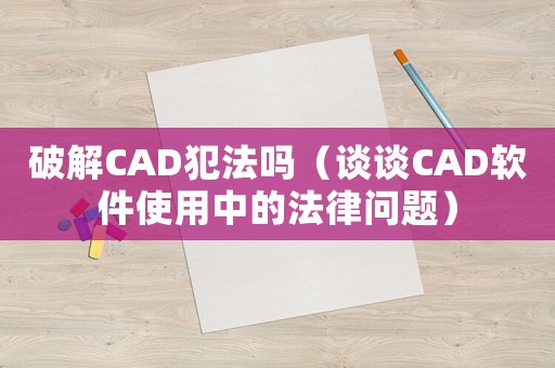 破解CAD犯法嗎（談談CAD軟件使用中的法律問題）