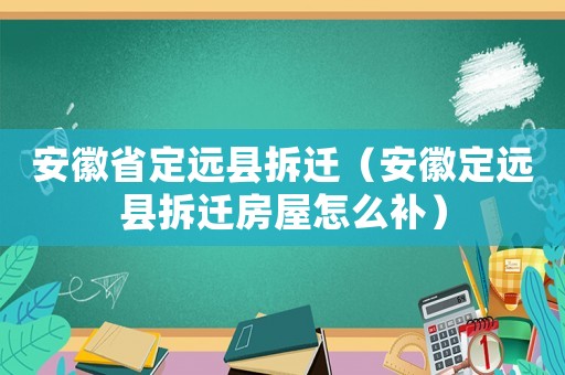 安徽省定遠(yuǎn)縣拆遷（安徽定遠(yuǎn)縣拆遷房屋怎么補(bǔ)）