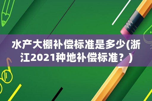 水產大棚補償標準是多少(浙江2021種地補償標準？)