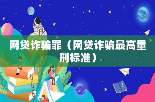 網貸詐騙罪（網貸詐騙最高量刑標準）