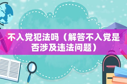 不入黨犯法嗎（解答不入黨是否涉及違法問題）