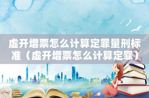 虛開增票怎么計算定罪量刑標準（虛開增票怎么計算定罪）