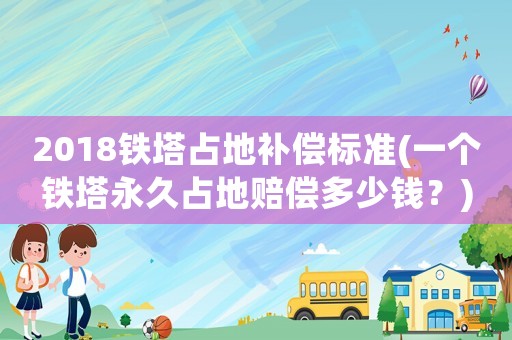 2018鐵塔占地補償標準(一個鐵塔永久占地賠償多少錢？)
