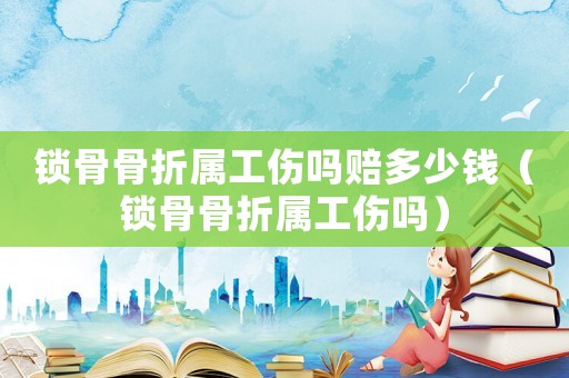 鎖骨骨折屬工傷嗎賠多少錢（鎖骨骨折屬工傷嗎）