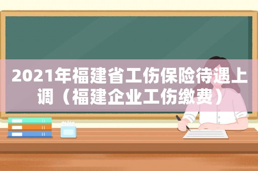 2021年福建省工傷保險待遇上調（福建企業工傷繳費）
