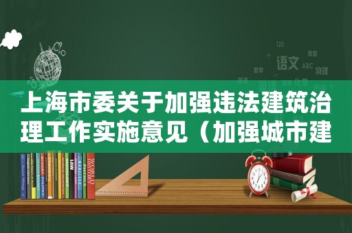 上海市委關于加強違法建筑治理工作實施意見（加強城市建設管理）