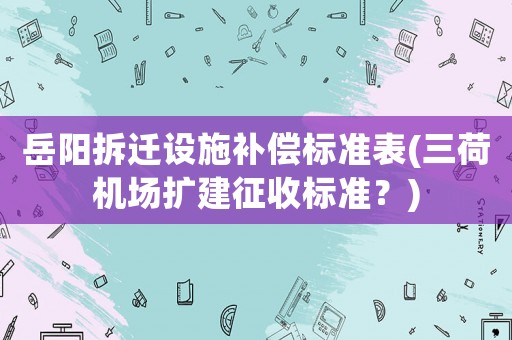岳陽拆遷設(shè)施補(bǔ)償標(biāo)準(zhǔn)表(三荷機(jī)場擴(kuò)建征收標(biāo)準(zhǔn)？)