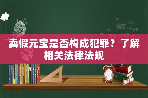 賣假元寶是否構(gòu)成犯罪？了解相關(guān)法律法規(guī)