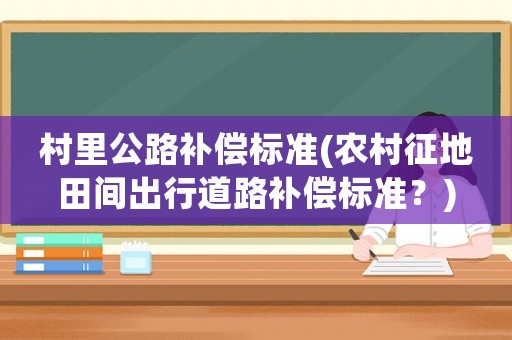 村里公路補償標準(農村征地田間出行道路補償標準？)