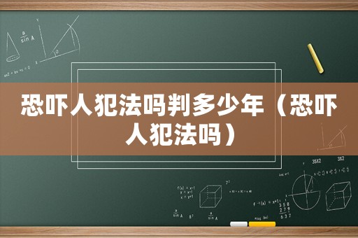 恐嚇人犯法嗎判多少年（恐嚇人犯法嗎）