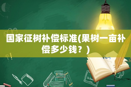 國(guó)家征樹補(bǔ)償標(biāo)準(zhǔn)(果樹一畝補(bǔ)償多少錢？)