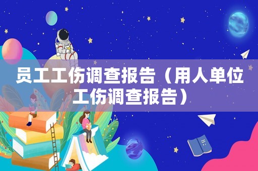 員工工傷調(diào)查報(bào)告（用人單位工傷調(diào)查報(bào)告）