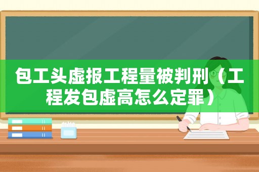 包工頭虛報工程量被判刑（工程發包虛高怎么定罪）