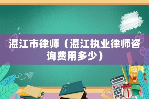 湛江市律師（湛江執業律師咨詢費用多少）
