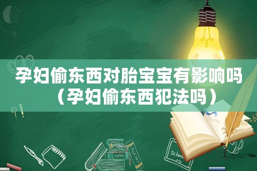 孕婦偷東西對胎寶寶有影響嗎（孕婦偷東西犯法嗎）