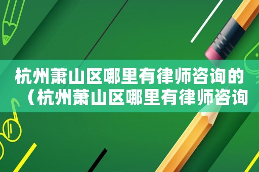 杭州蕭山區(qū)哪里有律師咨詢的（杭州蕭山區(qū)哪里有律師咨詢）