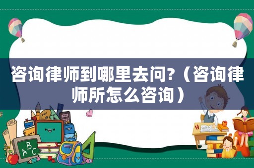 咨詢律師到哪里去問?（咨詢律師所怎么咨詢）