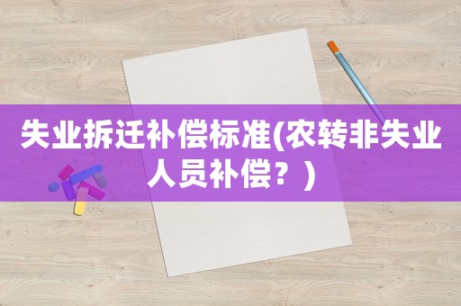 失業(yè)拆遷補償標準(農(nóng)轉(zhuǎn)非失業(yè)人員補償？)