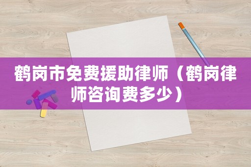 鶴崗市免費(fèi)援助律師（鶴崗律師咨詢(xún)費(fèi)多少）