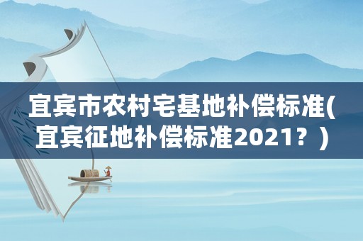 宜賓市農村宅基地補償標準(宜賓征地補償標準2021？)