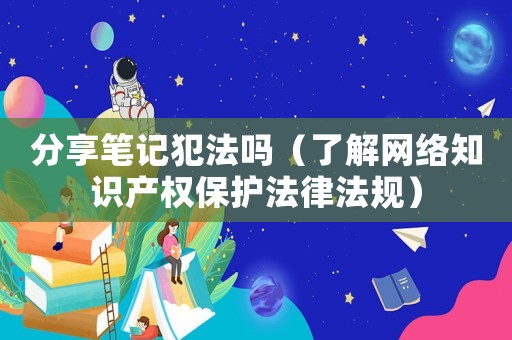 分享筆記犯法嗎（了解網絡知識產權保護法律法規）