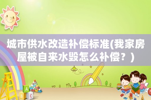 城市供水改造補償標準(我家房屋被自來水毀怎么補償？)