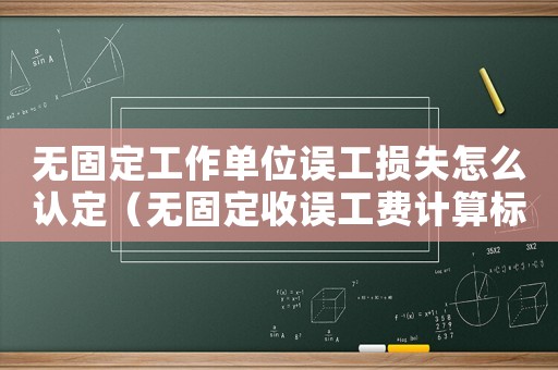 無固定工作單位誤工損失怎么認定（無固定收誤工費計算標準）