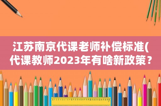 江蘇南京代課老師補(bǔ)償標(biāo)準(zhǔn)(代課教師2023年有啥新政策？)
