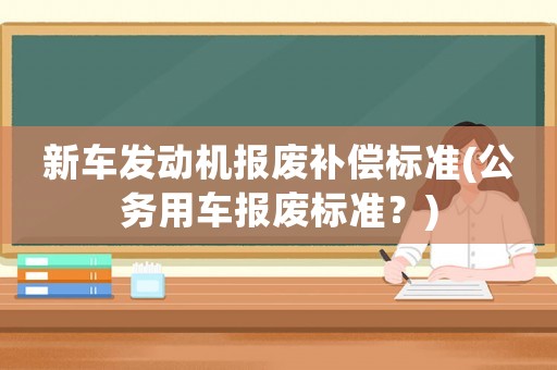 新車發動機報廢補償標準(公務用車報廢標準？)