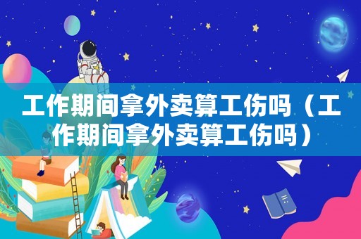 工作期間拿外賣算工傷嗎（工作期間拿外賣算工傷嗎）