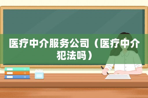 醫療中介服務公司（醫療中介犯法嗎）